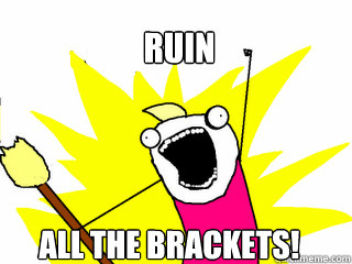 ruin all the brackets!  All The Things