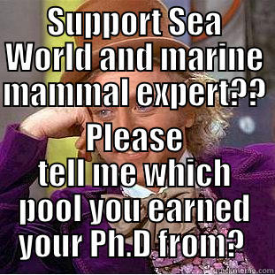 SUPPORT SEA WORLD AND MARINE MAMMAL EXPERT??  PLEASE TELL ME WHICH POOL YOU EARNED YOUR PH.D FROM?  Condescending Wonka
