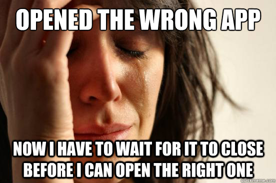 Opened the wrong app Now i have to wait for it to close before i can open the right one  First World Problems