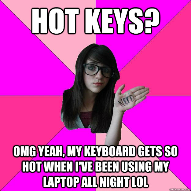 Hot keys?  omg yeah, my keyboard gets so hot when I've been using my laptop all night lol  Idiot Nerd Girl