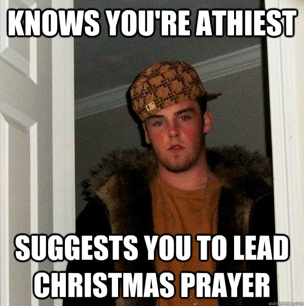 Knows you're athiest Suggests you to lead christmas prayer - Knows you're athiest Suggests you to lead christmas prayer  Scumbag Steve