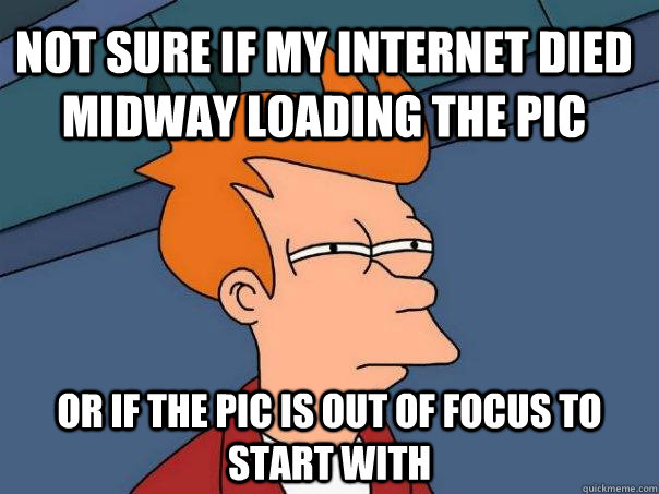 Not sure if my internet died midway loading the pic Or if the pic is out of focus to start with  Futurama Fry