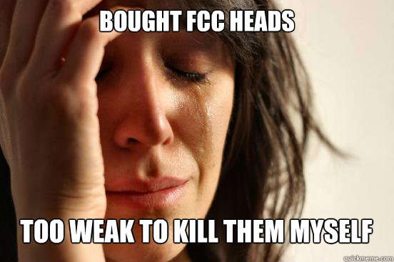 bought fcc heads too weak to kill them myself Caption 3 goes here  First World Problems