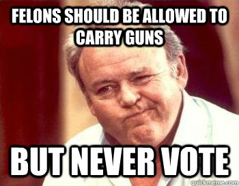 felons should be allowed to carry guns but never vote  Scumbag Conservative