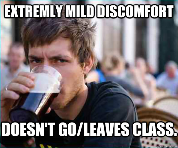 Extremly mild discomfort Doesn't go/leaves class.  Lazy College Senior
