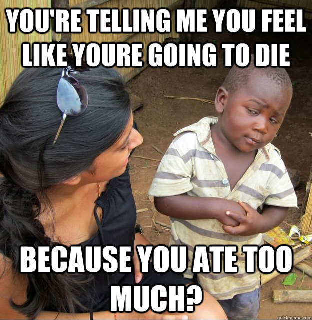 You're telling me you feel like youre going to die because you ate too much?  Skeptical Third World Kid