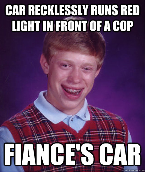 Car recklessly runs red light in front of a cop Fiance's Car  Bad Luck Brian