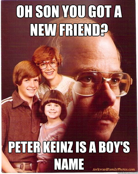 Oh son you got a new friend? peter keinz is a boy's name  Vengeance Dad