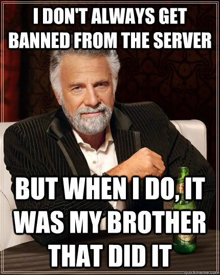 I don't always get banned from the server But when i do, it was my brother that did it  The Most Interesting Man In The World