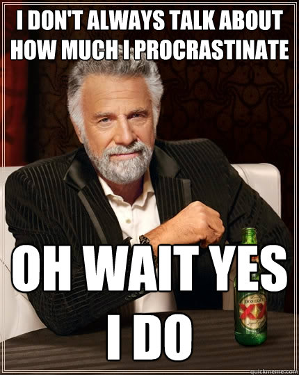 I don't always talk about how much i procrastinate Oh wait yes i do  The Most Interesting Man In The World