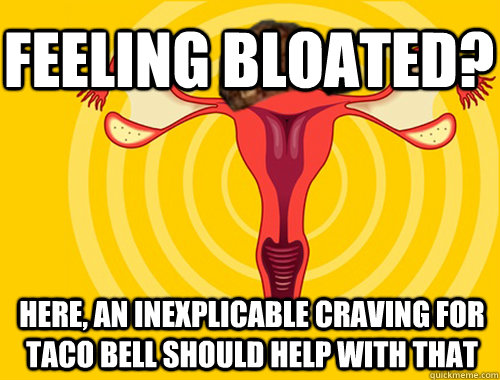 feeling bloated? here, an inexplicable craving for taco bell should help with that  Scumbag Uterus