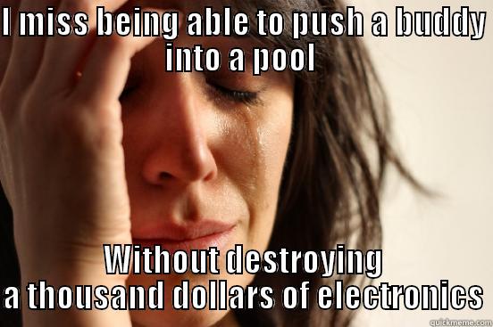 I MISS BEING ABLE TO PUSH A BUDDY INTO A POOL  WITHOUT DESTROYING A THOUSAND DOLLARS OF ELECTRONICS First World Problems