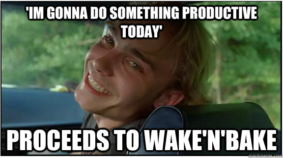 'Im gonna do something productive today' Proceeds to wake'n'bake  