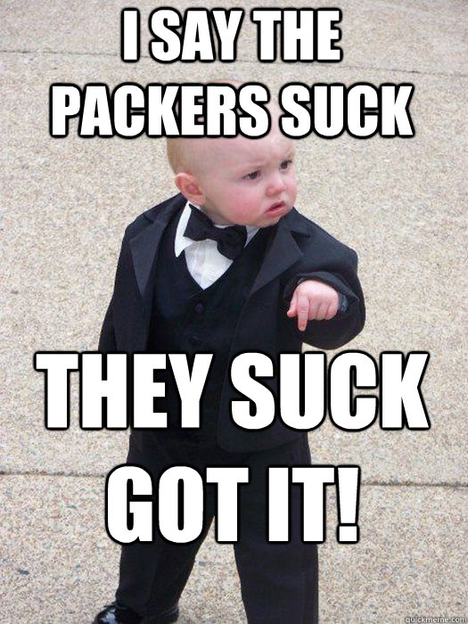 I say The Packers suck They Suck GOT IT!   Baby Godfather