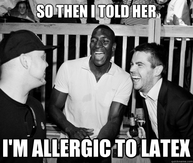 So then I told her I'm allergic to latex  