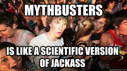 mythbusters is like a scientific version of jackass - mythbusters is like a scientific version of jackass  Sudden Clarity Clarence