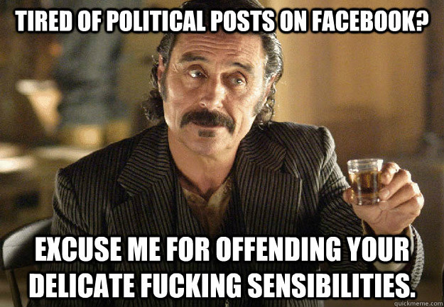 Tired of political posts on facebook? Excuse me for offending your delicate fucking sensibilities. - Tired of political posts on facebook? Excuse me for offending your delicate fucking sensibilities.  Al FB