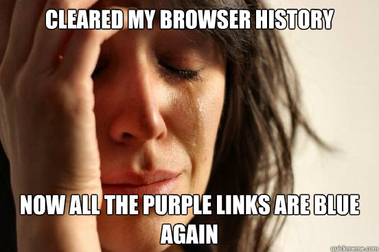 cleared my browser history now all the purple links are blue again  First World Problems