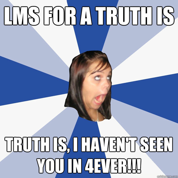 LMS for a truth is Truth is, I haven't seen you in 4ever!!!  Annoying Facebook Girl