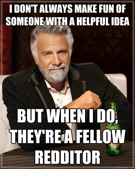 I don't always make fun of someone with a helpful idea But when I do, they're a fellow redditor  The Most Interesting Man In The World