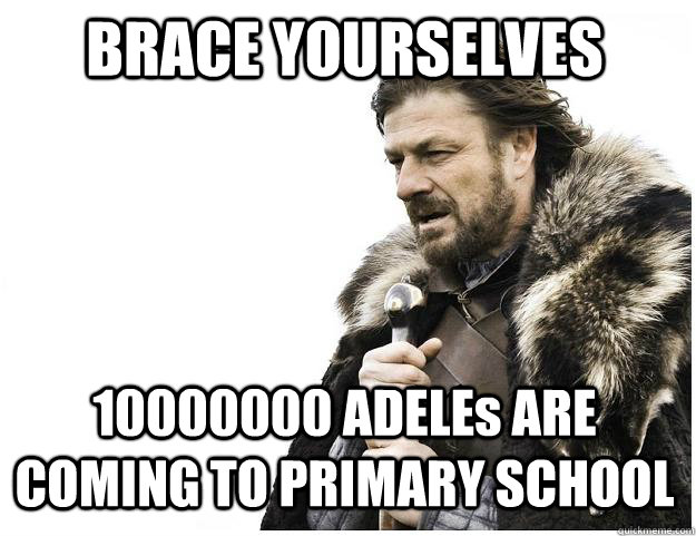 BRACE YOURSELVES 10000000 ADELEs ARE COMING TO PRIMARY SCHOOL  Imminent Ned