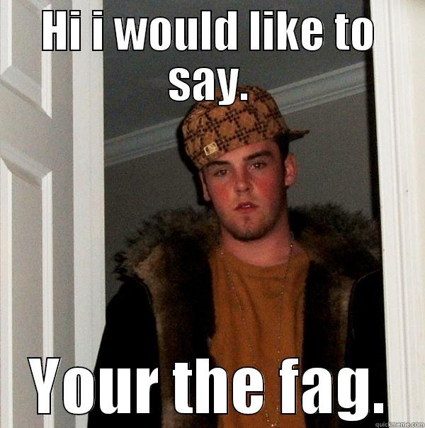 HI I WOULD LIKE TO SAY. YOUR THE FAG. Scumbag Steve