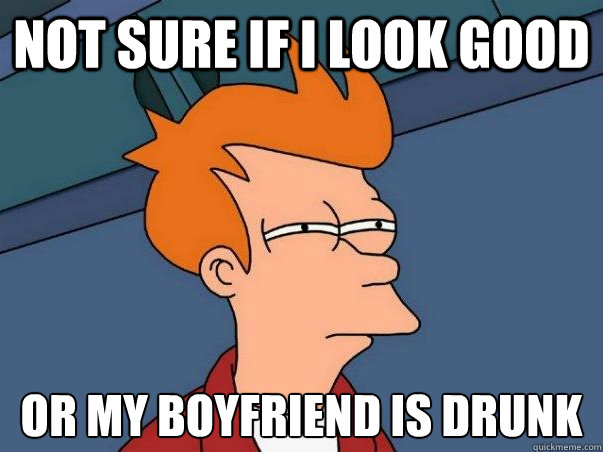 Not sure if I look good or my boyfriend is drunk  Not sure Fry