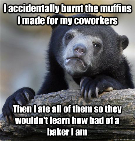 I accidentally burnt the muffins I made for my coworkers Then I ate all of them so they wouldn't learn how bad of a baker I am  Confession Bear