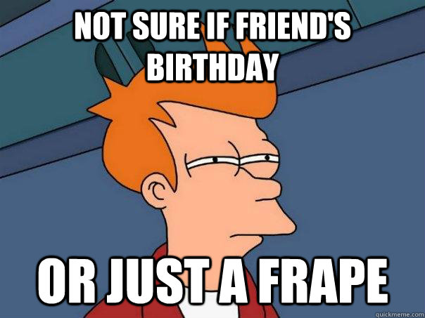 Not sure if friend's birthday Or just a frape - Not sure if friend's birthday Or just a frape  Futurama Fry
