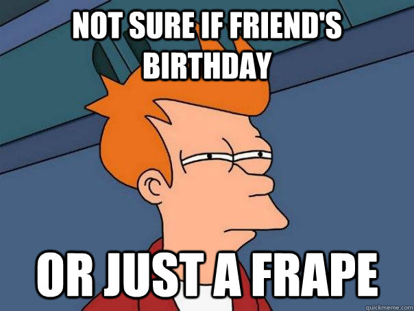 Not sure if friend's birthday Or just a frape  Futurama Fry