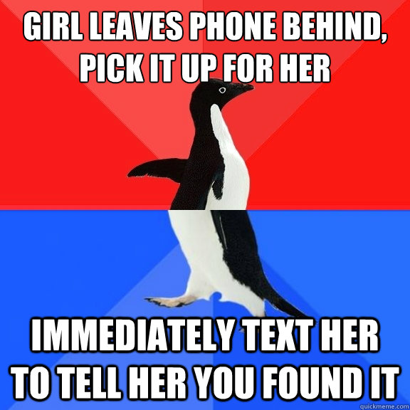 girl leaves phone behind, pick it up for her  immediately text her to tell her you found it  Socially Awksome Penguin