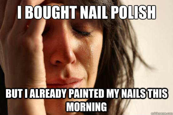 I bought nail polish today But I already painted my nails this morning  First World Problems