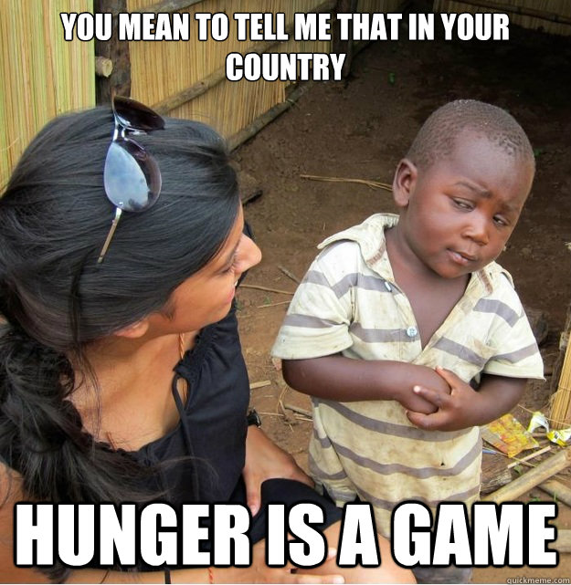 You mean to tell me that in your country hunger is a game  Skeptical Third World Kid