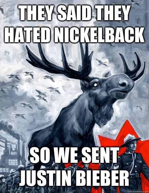 They said they hated Nickelback So we sent Justin Bieber  Vindictive Canadian Moose Overlord