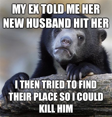 My ex told me her new husband hit her I then tried to find their place so I could kill him  Confession Bear