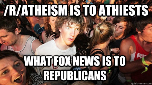 /r/atheism is to athiests  What Fox News is to Republicans  Sudden Clarity Clarence