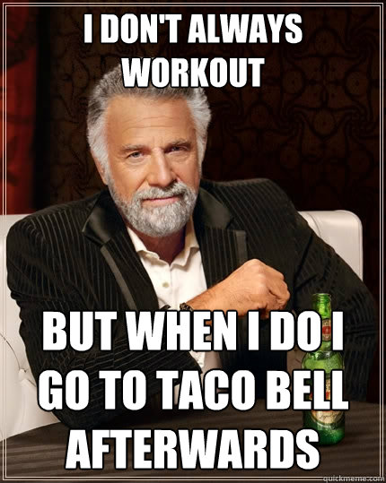 I don't always workout but when I do I go to Taco Bell afterwards  The Most Interesting Man In The World