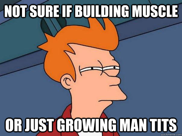 Not sure if building muscle  Or just growing man tits  Futurama Fry