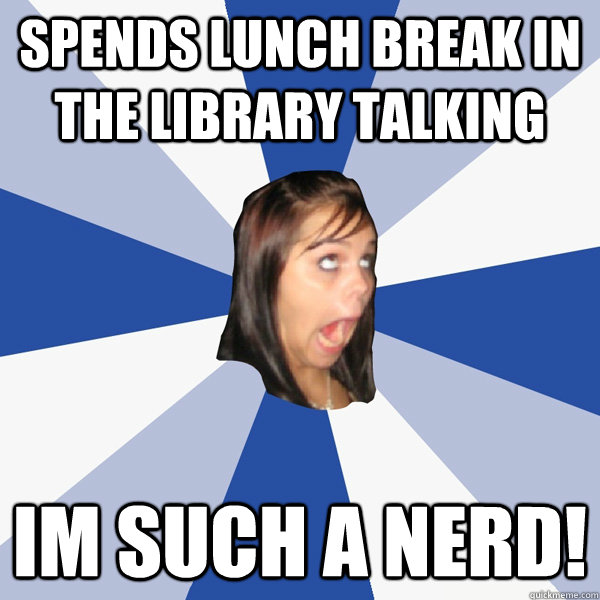 spends lunch break in the library talking im such a nerd!  Annoying Facebook Girl