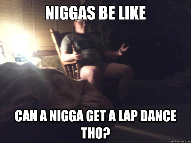 niggas be like can a nigga get a lap dance tho?  Lap Dance