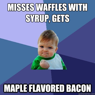 Misses waffles with syrup, gets maple flavored bacon - Misses waffles with syrup, gets maple flavored bacon  Success Kid