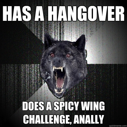 Has a hangover  Does a spicy wing challenge, anally  Insanity Wolf
