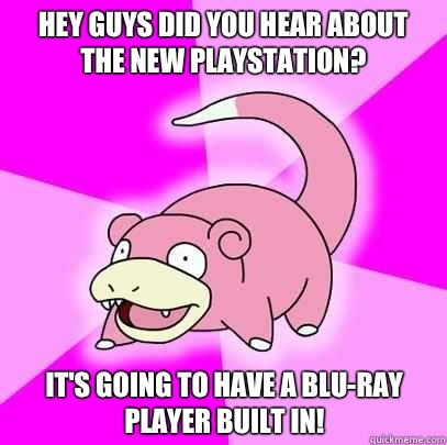 Hey guys did you hear about the new playstation?  It's going to have a blu-ray player built in!  Slowpoke