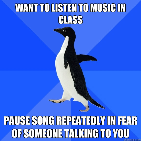 Want to listen to music in class pause song repeatedly in fear of someone talking to you  Socially Awkward Penguin