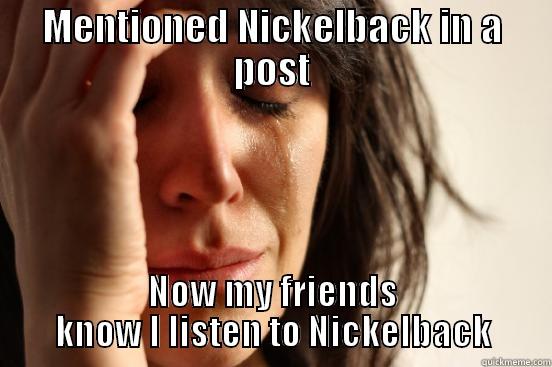 MENTIONED NICKELBACK IN A POST NOW MY FRIENDS KNOW I LISTEN TO NICKELBACK First World Problems