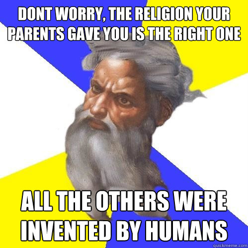 dont worry, the religion your parents gave you is the right one all the others were invented by humans  Advice God