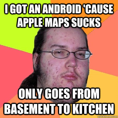 i got an android 'cause apple maps sucks only goes from basement to kitchen - i got an android 'cause apple maps sucks only goes from basement to kitchen  Butthurt Dweller