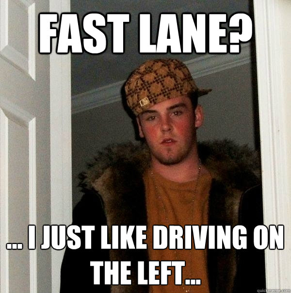 Fast lane? ... I just like driving on the left...  Scumbag Steve