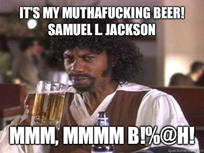 It's my muthafucking beer! Samuel L. Jackson Mmm, Mmmm b!%@h! - It's my muthafucking beer! Samuel L. Jackson Mmm, Mmmm b!%@h!  Dave chappelle meme