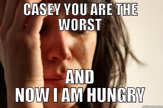 CASEY YOU ARE THE WORST AND NOW I AM HUNGRY First World Problems